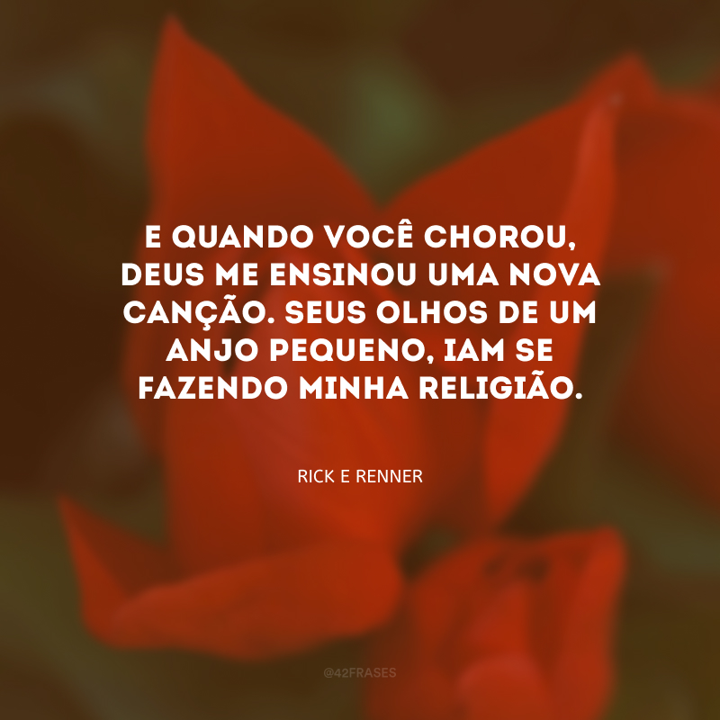 E quando você chorou, Deus me ensinou uma nova canção. Seus olhos de um anjo pequeno, iam se fazendo minha religião.