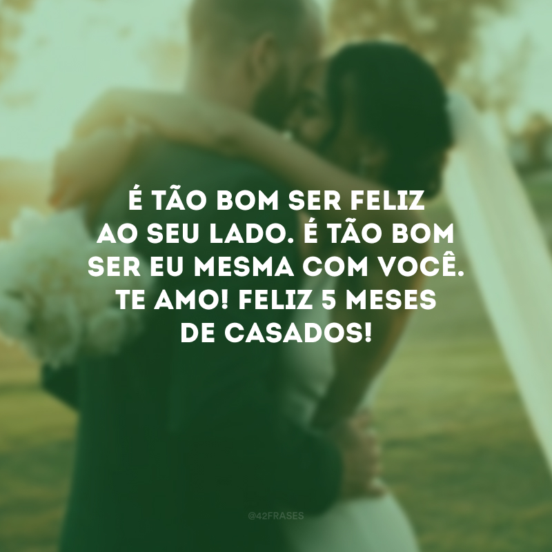 É tão bom ser feliz ao seu lado. É tão bom ser eu mesma com você. Te amo! Feliz 5 meses de casados!