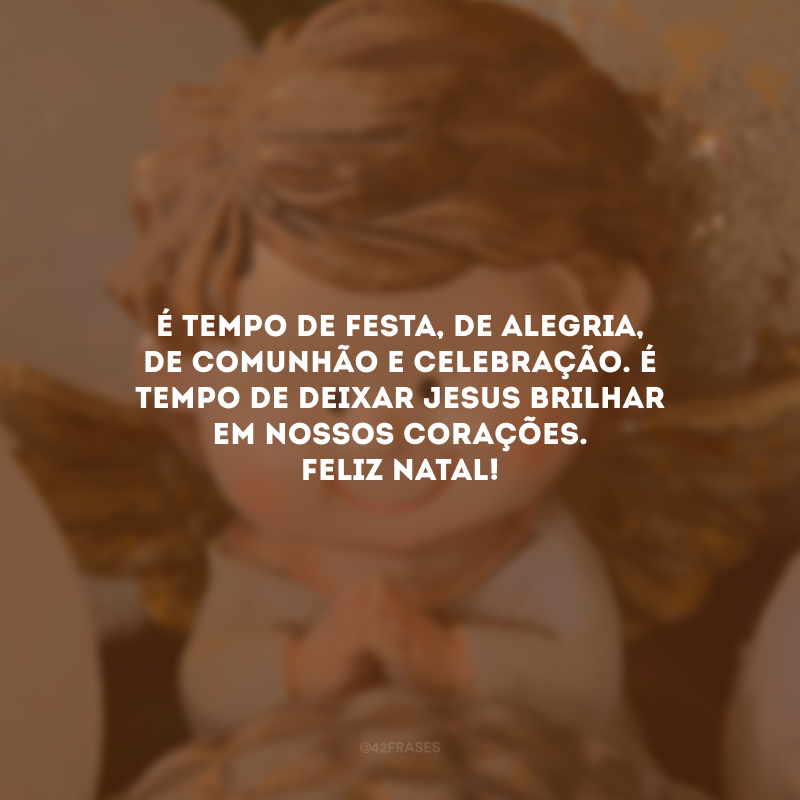 É tempo de festa, de alegria, de comunhão e celebração. É tempo de deixar Jesus brilhar em nossos corações. Feliz Natal!