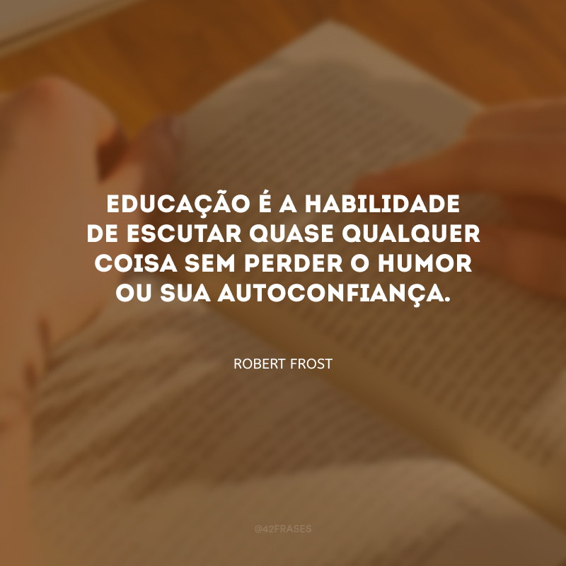 Educação é a habilidade de escutar quase qualquer coisa sem perder o humor ou sua autoconfiança.