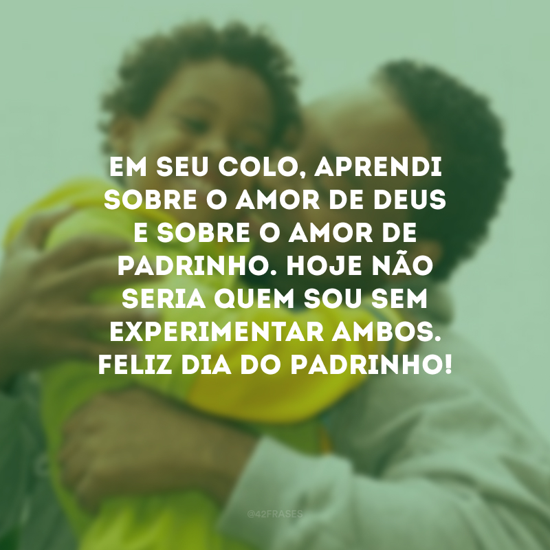 Em seu colo, aprendi sobre o amor de Deus e sobre o amor de padrinho. Hoje não seria quem sou sem experimentar ambos. Feliz Dia do Padrinho!