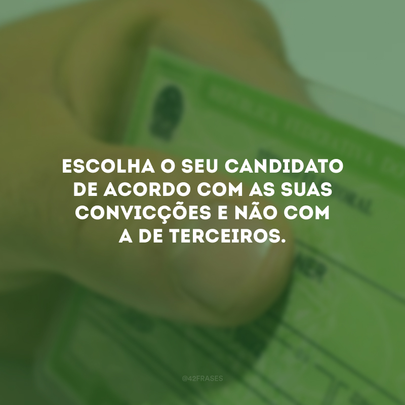 Escolha o seu candidato de acordo com as suas convicções e não com a de terceiros. 