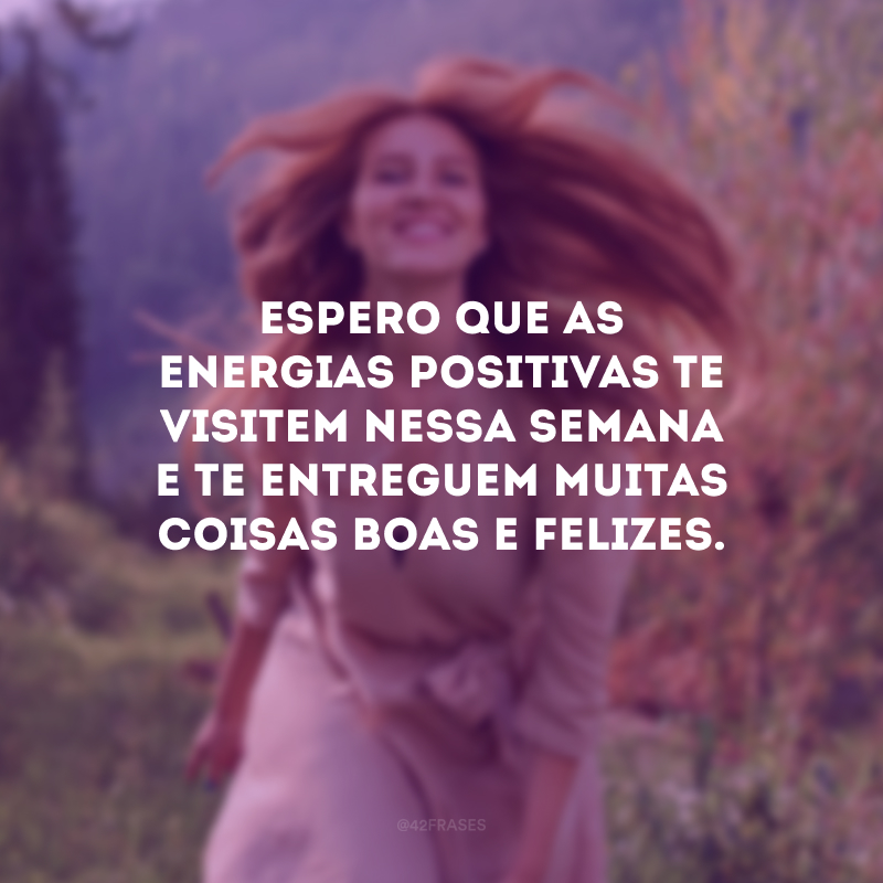 Espero que as energias positivas te visitem nessa semana e te entreguem muitas coisas boas e felizes.