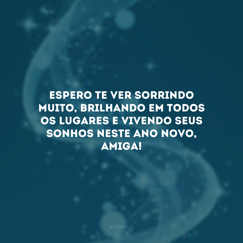 Espero te ver sorrindo muito, brilhando em todos os lugares e vivendo seus sonhos neste Ano Novo, amiga!