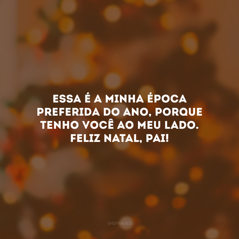 Essa é a minha época preferida do ano, porque tenho você ao meu lado. Feliz Natal, pai!