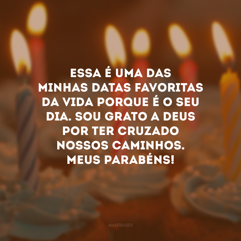 Essa é uma das minhas datas favoritas da vida porque é o seu dia. Sou grato a Deus por ter cruzado nossos caminhos. Meus parabéns!