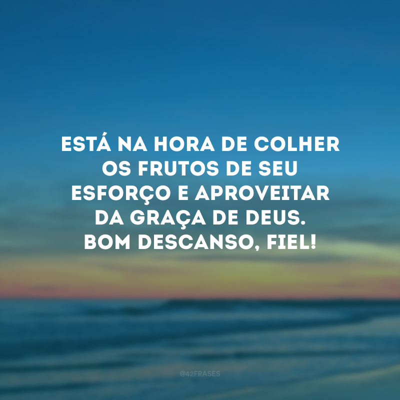 Está na hora de colher os frutos de seu esforço e aproveitar da graça de Deus. Bom descanso, fiel!