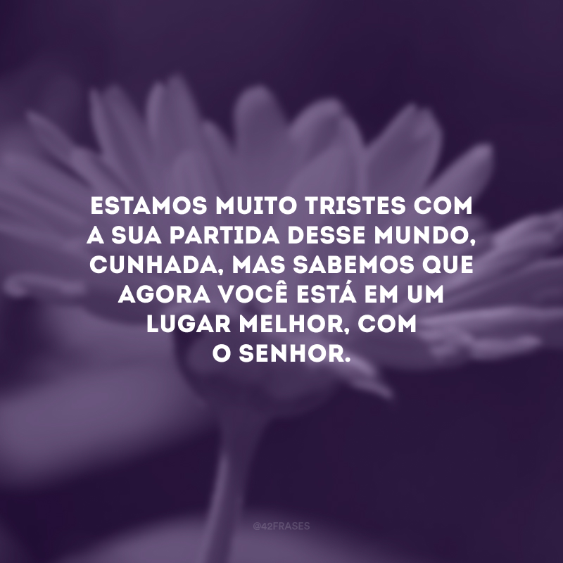 Estamos muito tristes com a sua partida desse mundo, cunhada, mas sabemos que agora você está em um lugar melhor, com o Senhor. 