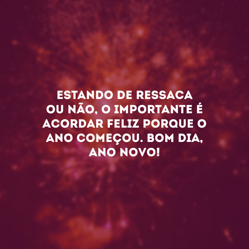 Estando de ressaca ou não, o importante é acordar feliz porque o ano começou. Bom dia, Ano Novo!