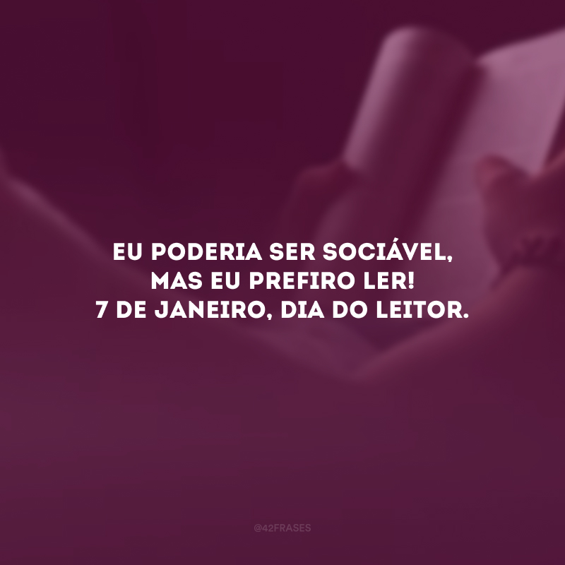 Eu poderia ser sociável, mas eu prefiro ler! 7 de janeiro, Dia do Leitor.