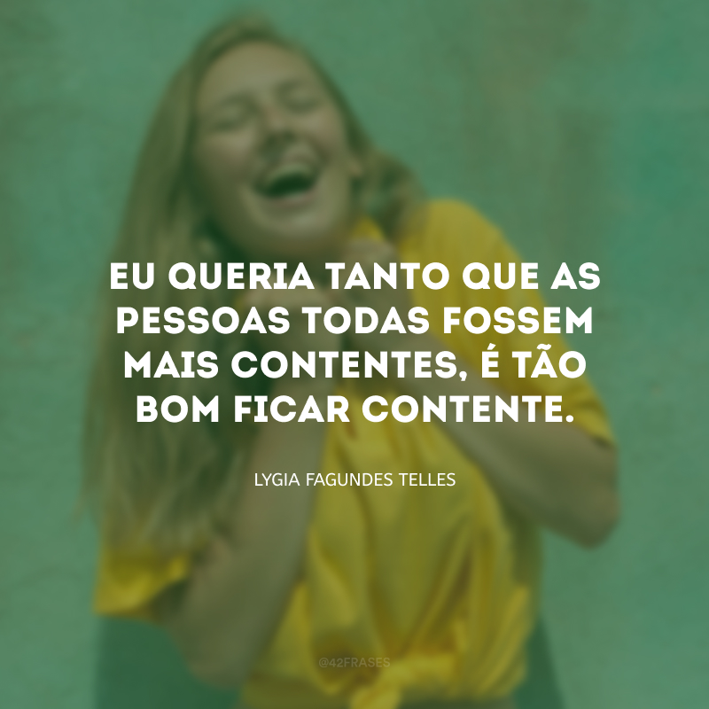 Eu queria tanto que as pessoas todas fossem mais contentes, é tão bom ficar contente.