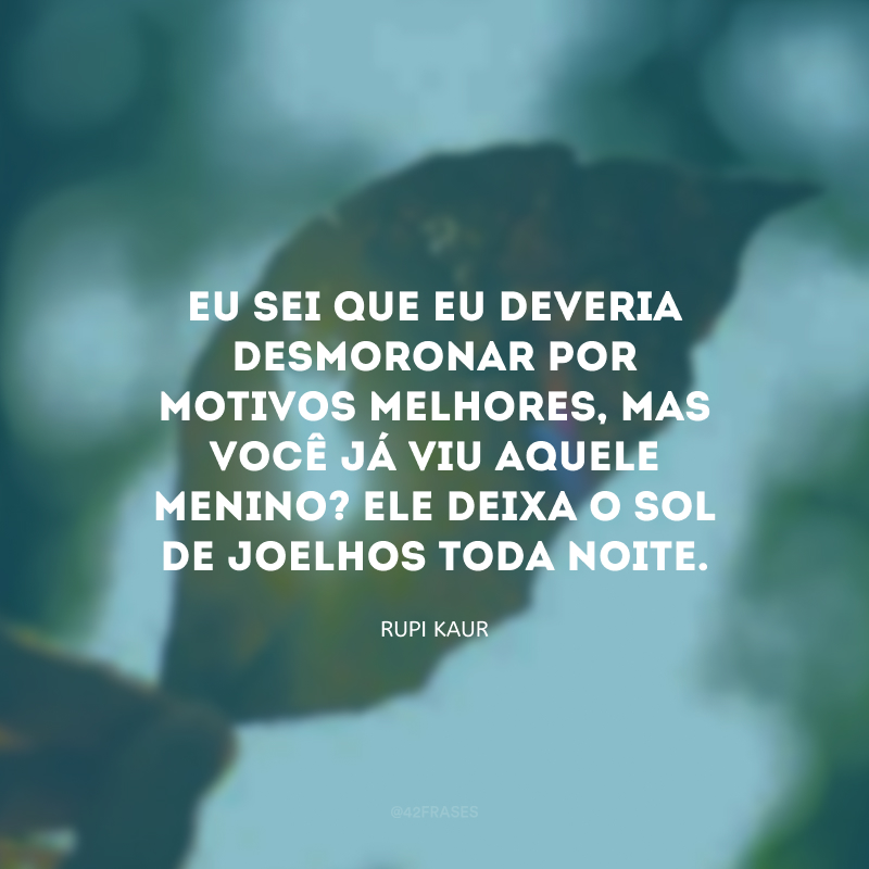 Eu sei que eu deveria desmoronar por motivos melhores, mas você já viu aquele menino? Ele deixa o sol de joelhos toda noite.