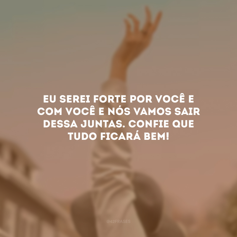 Eu serei forte por você e com você e nós vamos sair dessa juntas. Confie que tudo ficará bem!