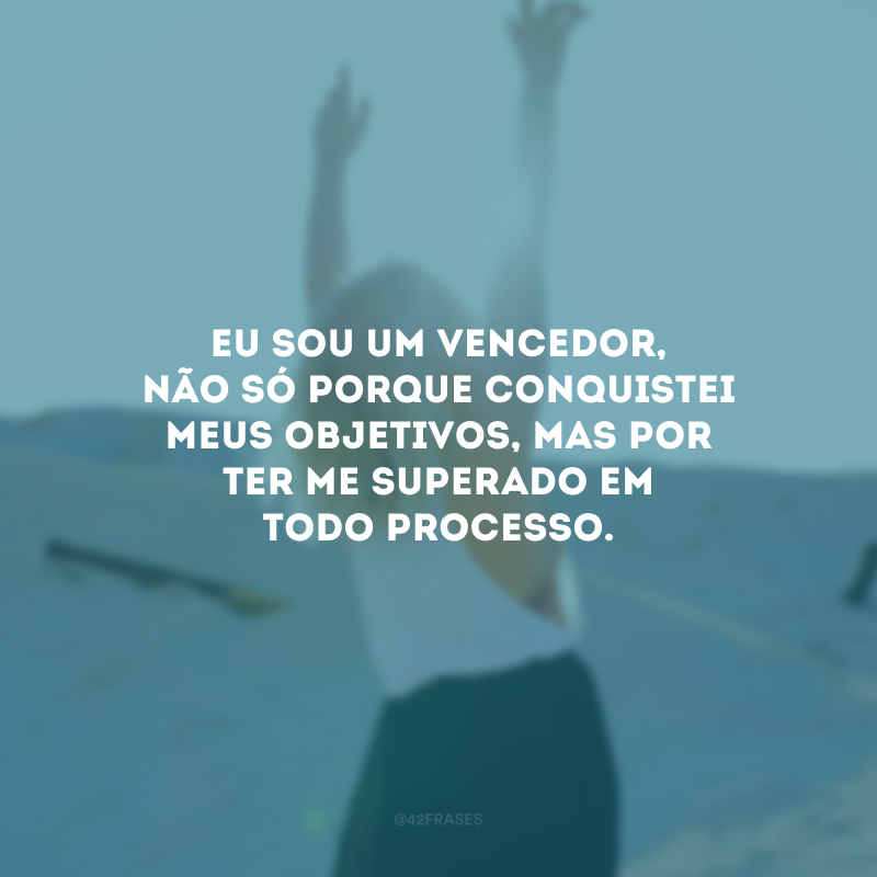 Eu sou um vencedor, não só porque conquistei meus objetivos, mas por ter me superado em todo processo. 