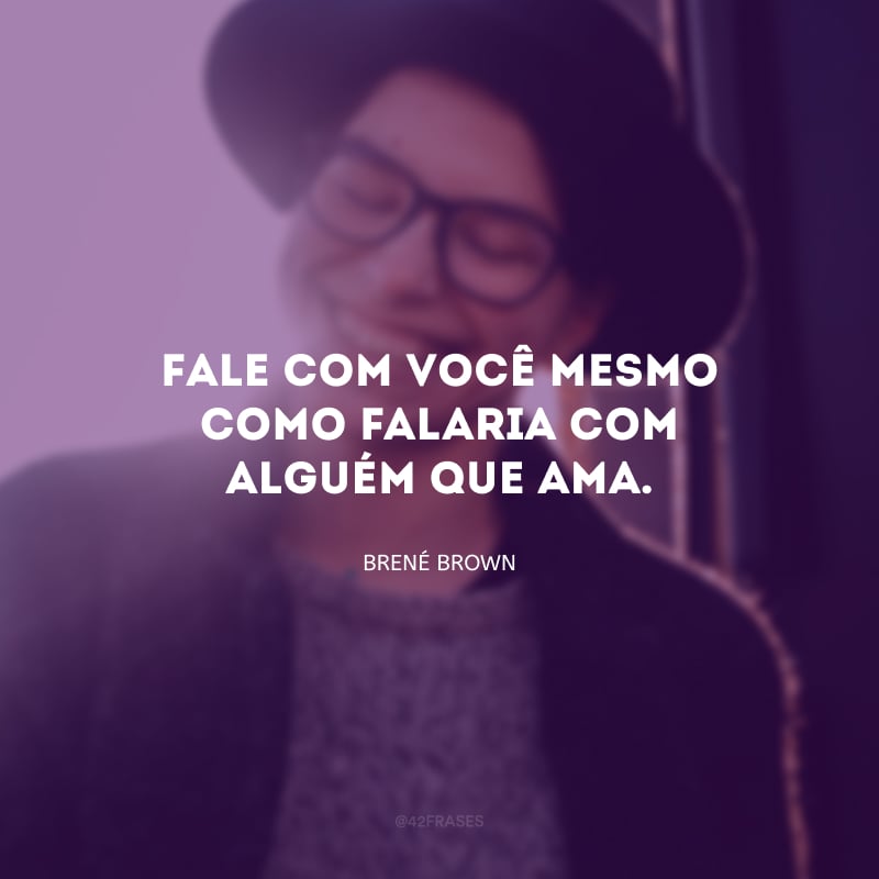 Fale com você mesmo como falaria com alguém que ama.