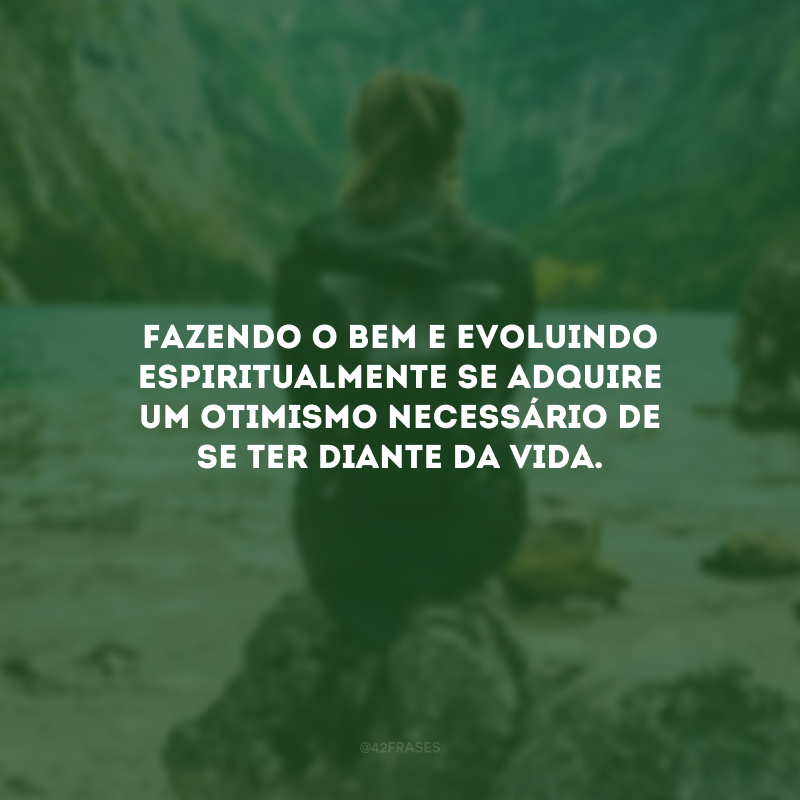 Fazendo o bem e evoluindo espiritualmente se adquire um otimismo necessário de se ter diante da vida.