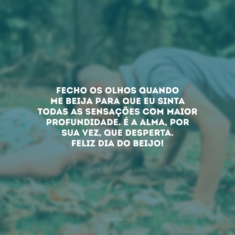 Fecho os olhos quando me beija para que eu sinta todas as sensações com maior profundidade. É a alma, por sua vez, que desperta. Feliz Dia do Beijo!