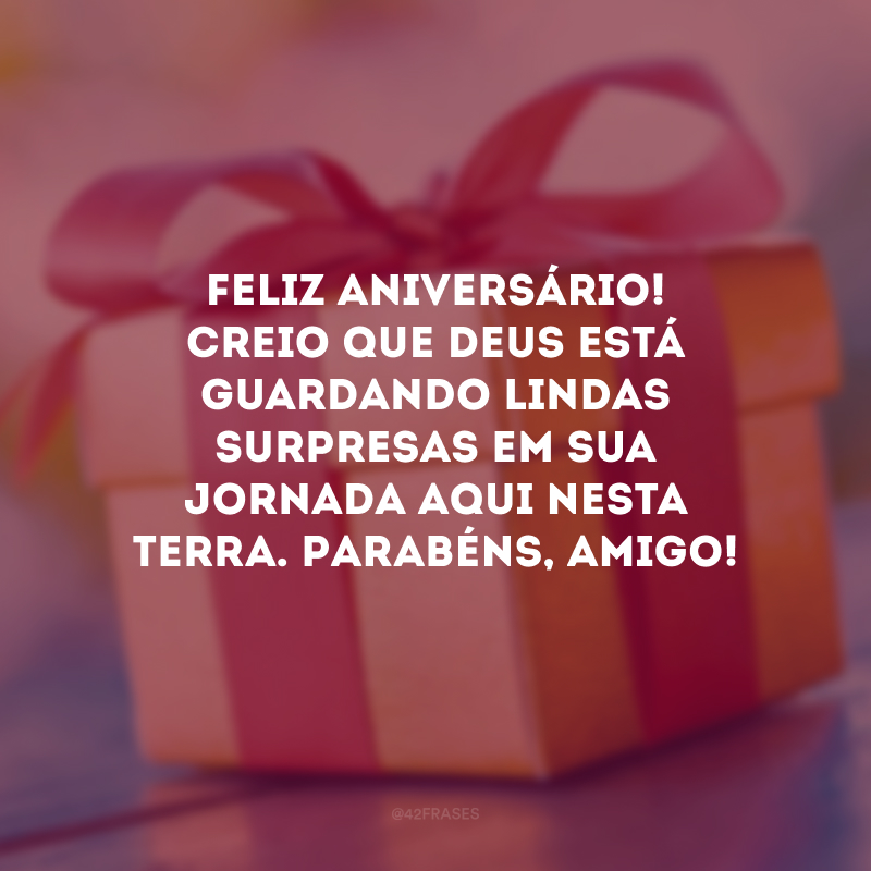 Feliz aniversário! Creio que Deus está guardando lindas surpresas em sua jornada aqui nesta terra. Parabéns, amigo!