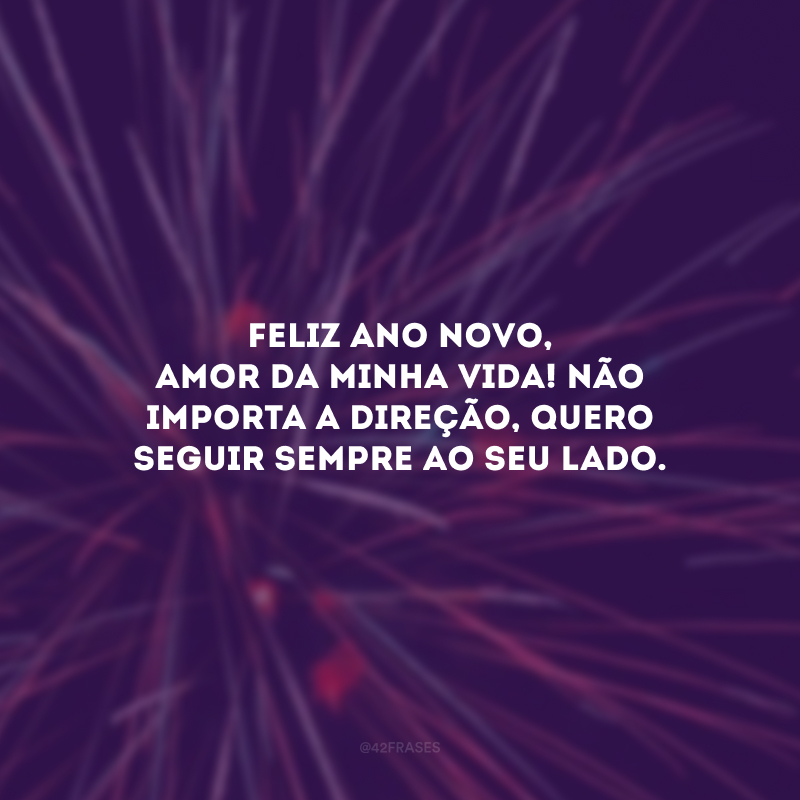 Feliz Ano Novo, amor da minha vida! Não importa a direção, quero seguir sempre ao seu lado.