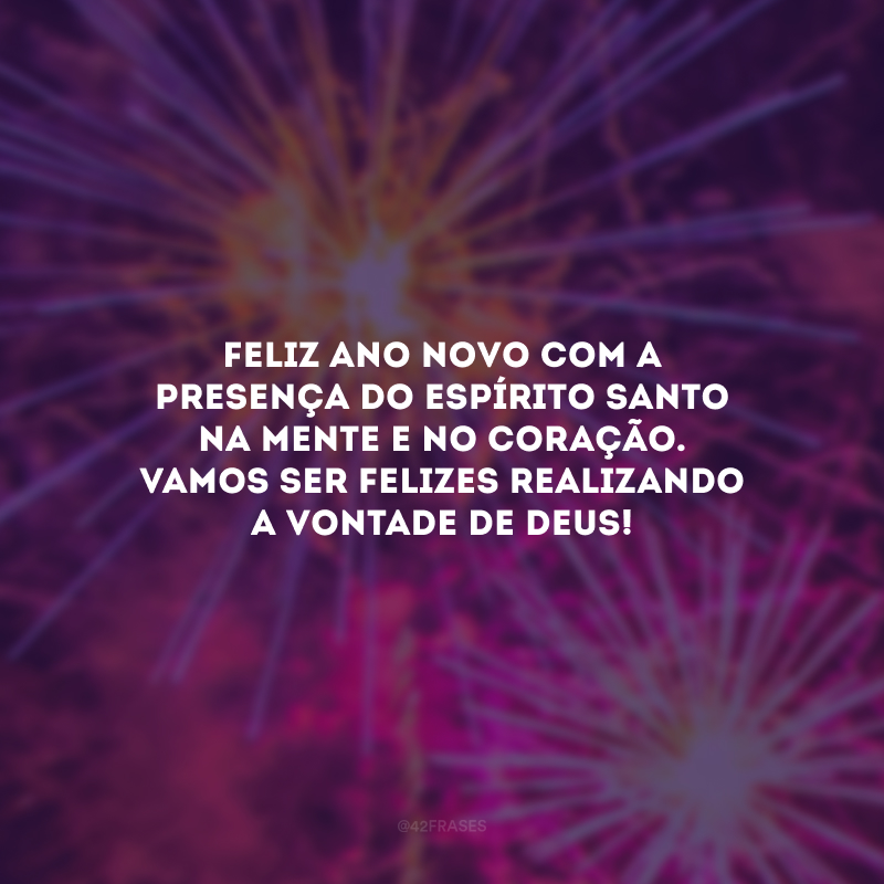 Feliz Ano Novo com a presença do Espírito Santo na mente e no coração. Vamos ser felizes realizando a vontade de Deus!