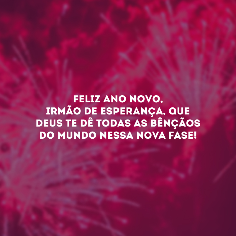 Feliz Ano Novo, irmão de esperança, que Deus te dê todas as bênçãos do mundo nessa nova fase!