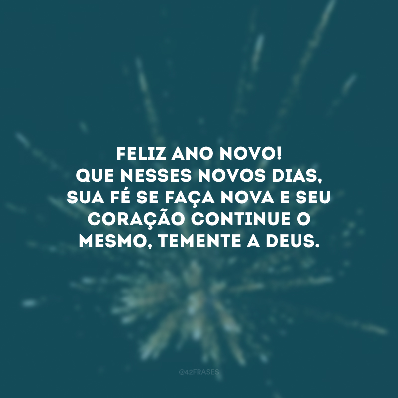 Feliz Ano Novo! Que nesses novos dias, sua fé se faça nova e seu coração continue o mesmo, temente a Deus.