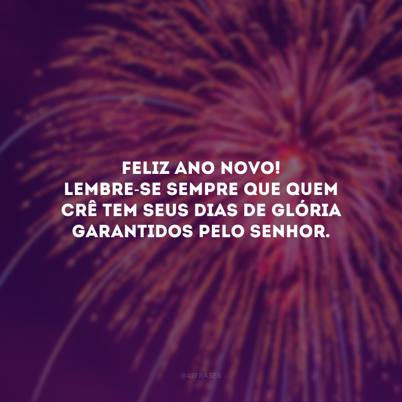 Feliz Ano Novo! Lembre-se sempre que quem crê tem seus dias de glória garantidos pelo Senhor.