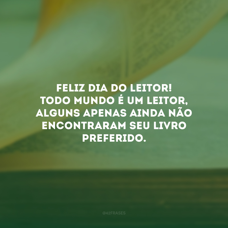 Feliz Dia do Leitor! Todo mundo é um leitor, alguns apenas ainda não encontraram seu livro preferido. 