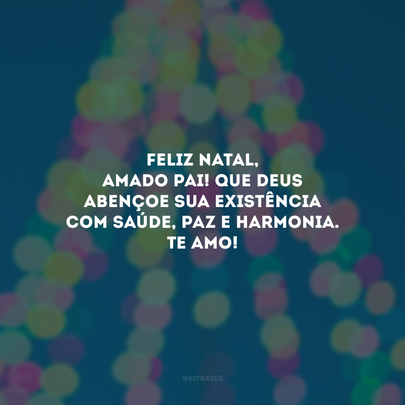 Feliz Natal, amado pai! Que Deus abençoe sua existência com saúde, paz e harmonia. Te amo!