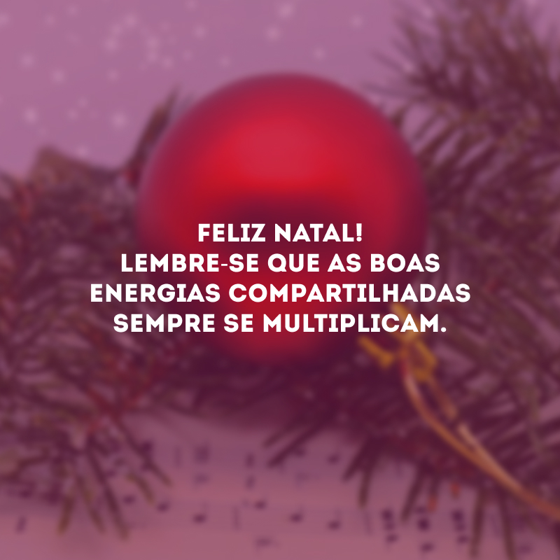 Feliz Natal! Lembre-se que as boas energias compartilhadas sempre se multiplicam.