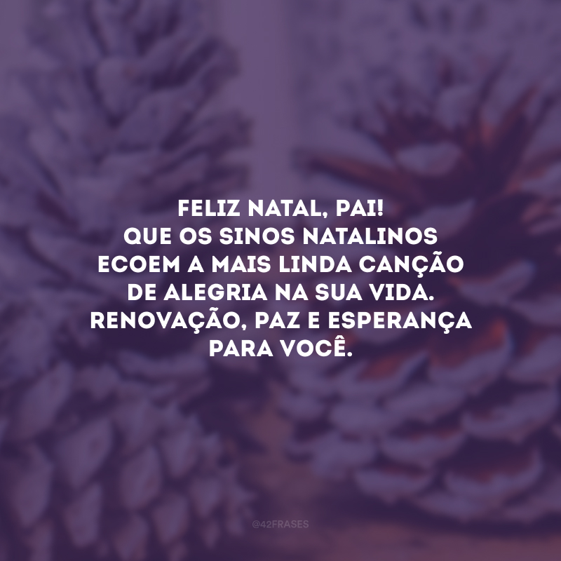 Feliz Natal, pai! Que os sinos natalinos ecoem a mais linda canção de alegria na sua vida. Renovação, paz e esperança para você.