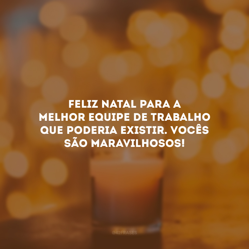 Feliz Natal para a melhor equipe de trabalho que poderia existir. Vocês são maravilhosos! 