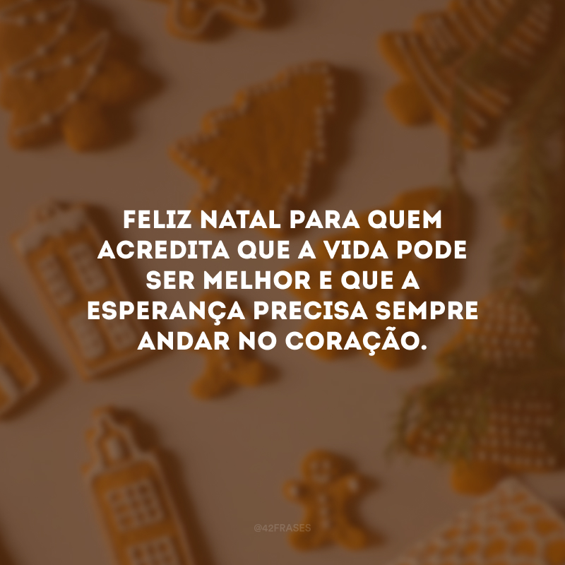 Feliz Natal para quem acredita que a vida pode ser melhor e que a esperança precisa sempre andar no coração.