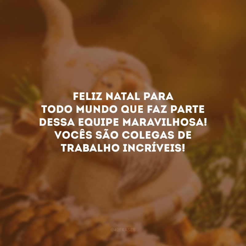 Feliz Natal para todo mundo que faz parte dessa equipe maravilhosa! Vocês são colegas de trabalho incríveis! 