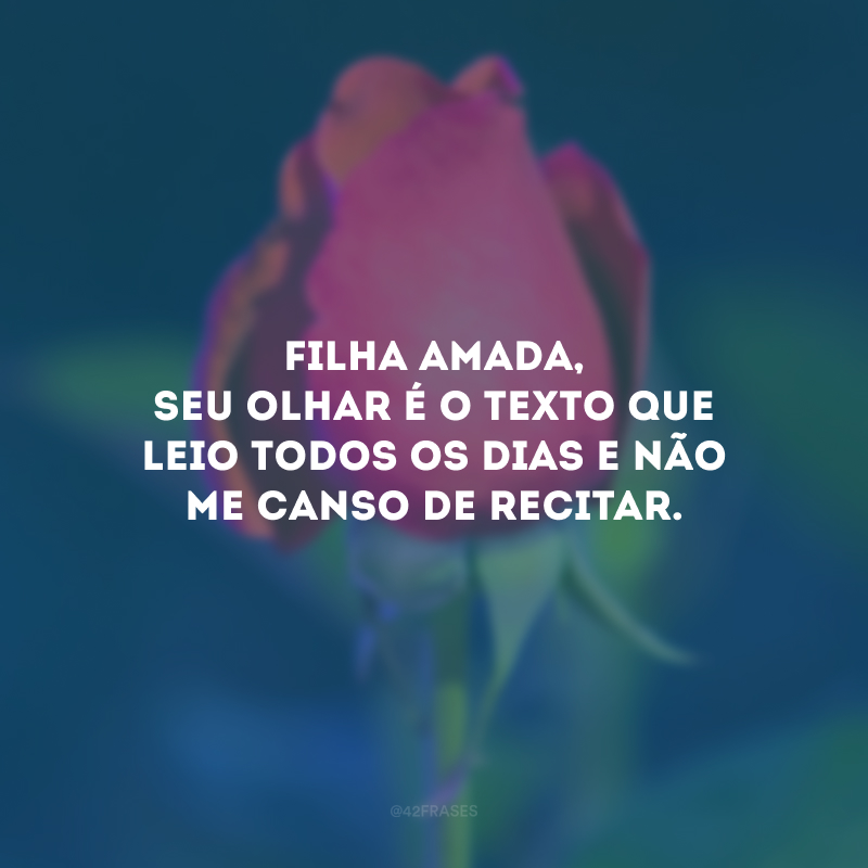 Filha amada, seu olhar é o texto que leio todos os dias e não me canso de recitar.