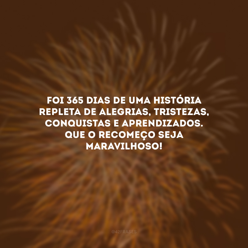 Foi 365 dias de uma história repleta de alegrias, tristezas, conquistas e aprendizados. Que o recomeço seja maravilhoso!