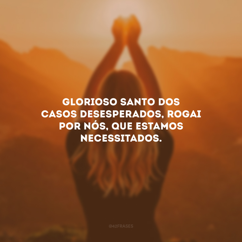 Glorioso santo dos casos desesperados, rogai por nós, que estamos necessitados. 