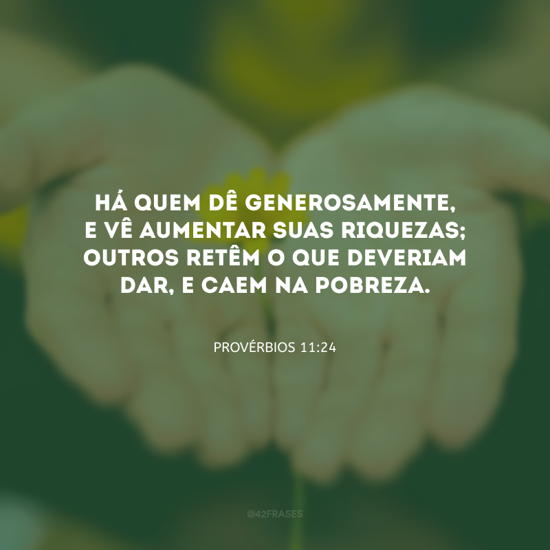 Há quem dê generosamente, e vê aumentar suas riquezas; outros retêm o que deveriam dar, e caem na pobreza.