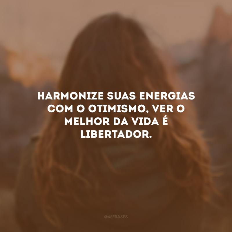 Harmonize suas energias com o otimismo, ver o melhor da vida é libertador.