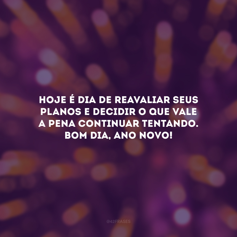 Hoje é dia de reavaliar seus planos e decidir o que vale a pena continuar tentando. Bom dia, Ano Novo!