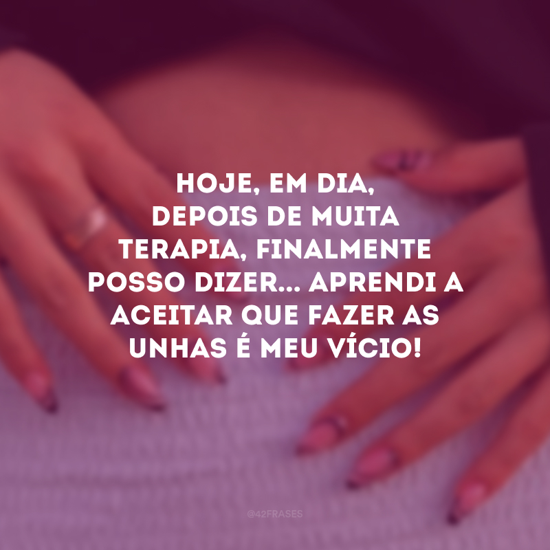 Hoje, em dia, depois de muita terapia, finalmente posso dizer... Aprendi a aceitar que fazer as unhas é meu vício!