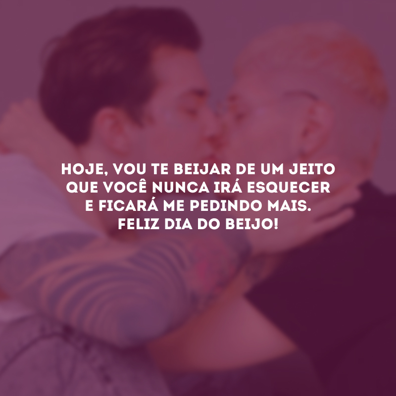 Hoje, vou te beijar de um jeito que você nunca irá esquecer e ficará me pedindo mais. Feliz Dia do Beijo!