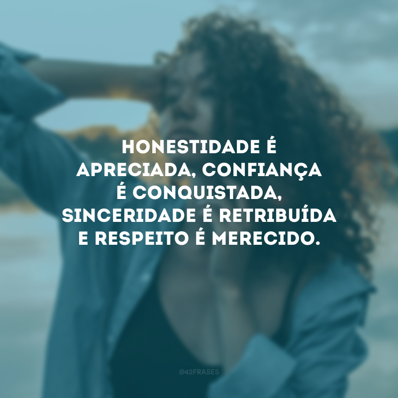 Honestidade é apreciada, confiança é conquistada, sinceridade é retribuída e respeito é merecido.