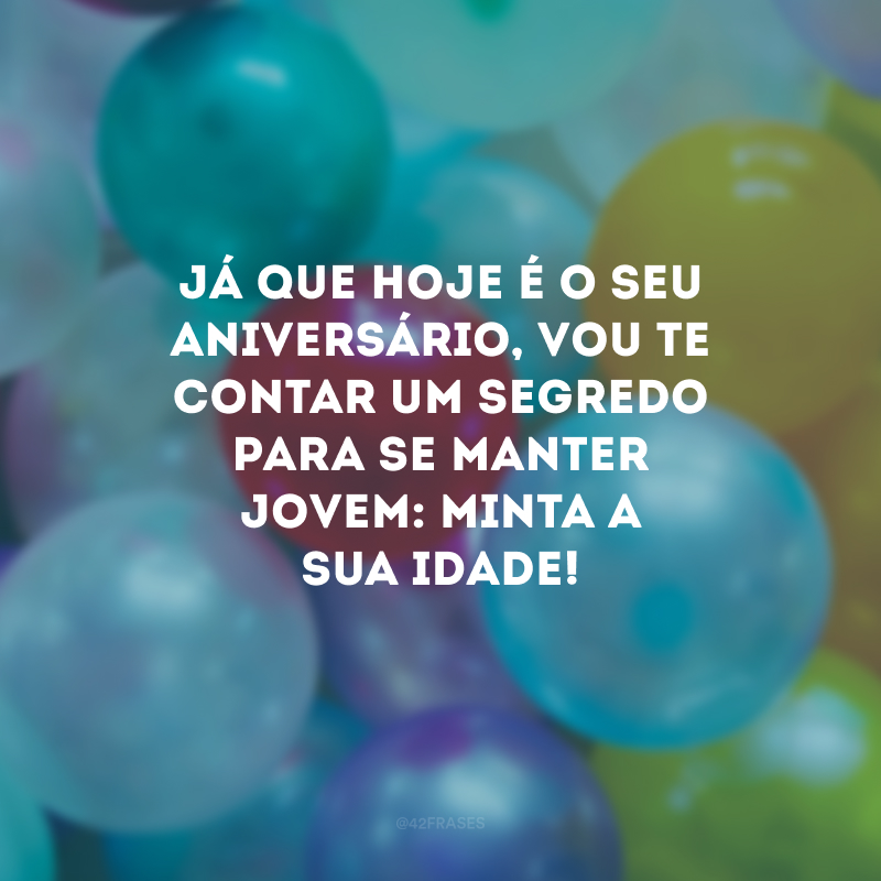 Já que hoje é o seu aniversário, vou te contar um segredo para se manter jovem: minta a sua idade! 