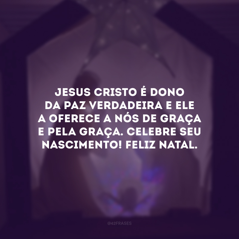 Jesus Cristo é dono da paz verdadeira e Ele a oferece a nós de graça e pela graça. Celebre seu nascimento! Feliz Natal.