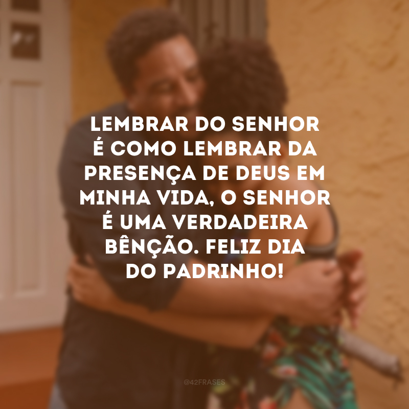 Lembrar do senhor é como lembrar da presença de Deus em minha vida, o senhor é uma verdadeira bênção. Feliz Dia do Padrinho!