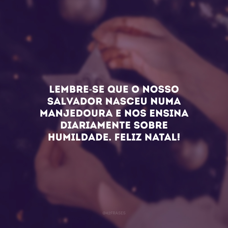 Lembre-se que o nosso Salvador nasceu numa manjedoura e nos ensina diariamente sobre humildade. Feliz Natal!