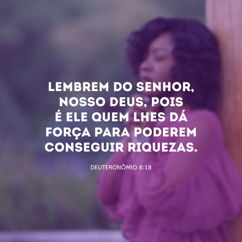 Lembrem do Senhor, nosso Deus, pois é ele quem lhes dá força para poderem conseguir riquezas.