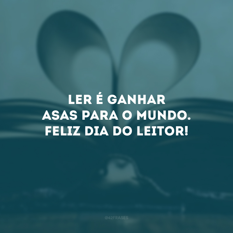 Ler é ganhar asas para o mundo. Feliz Dia do Leitor! 