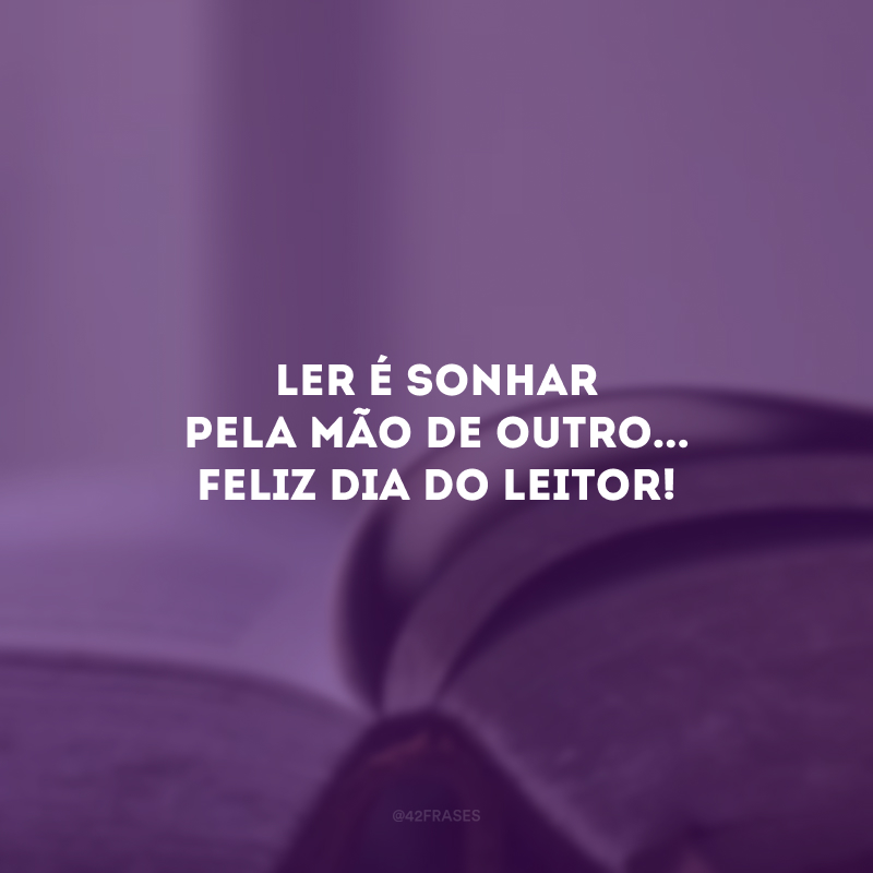 Ler é sonhar pela mão de outro... Feliz Dia do Leitor!